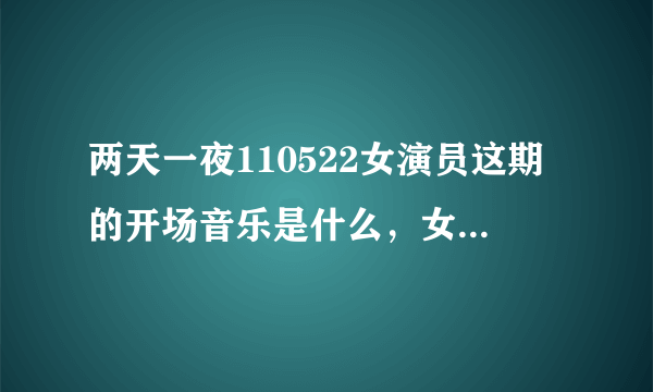 两天一夜110522女演员这期的开场音乐是什么，女生唱的，高手进啊！！！