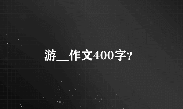 游__作文400字？