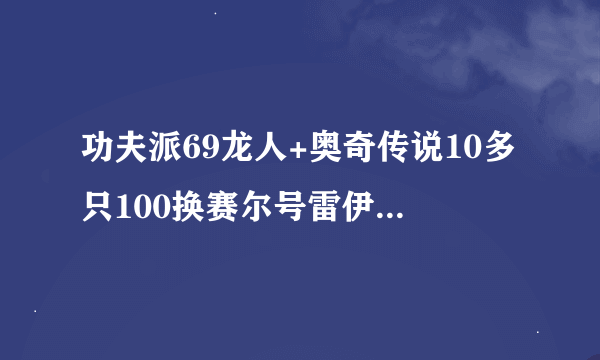 功夫派69龙人+奥奇传说10多只100换赛尔号雷伊有雷神之翼的