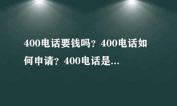 400电话要钱吗？400电话如何申请？400电话是什么？_