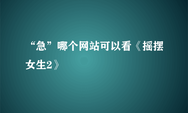 “急”哪个网站可以看《摇摆女生2》