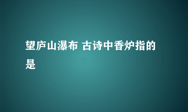 望庐山瀑布 古诗中香炉指的是