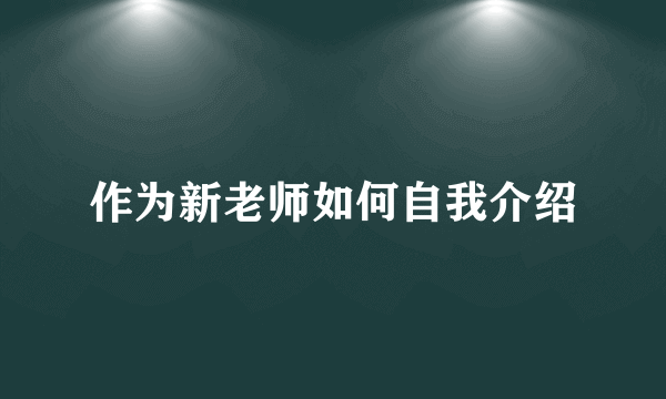 作为新老师如何自我介绍