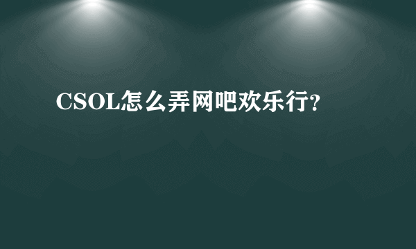 CSOL怎么弄网吧欢乐行？