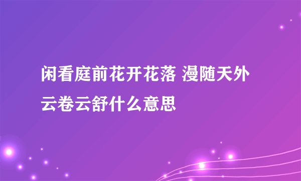 闲看庭前花开花落 漫随天外云卷云舒什么意思