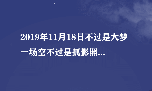 2019年11月18日不过是大梦一场空不过是孤影照惊鸿是什么歌 空完整歌词介绍 不过是的反义词？