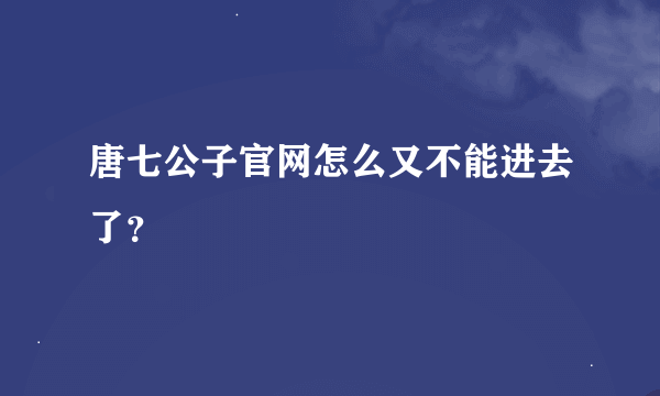 唐七公子官网怎么又不能进去了？