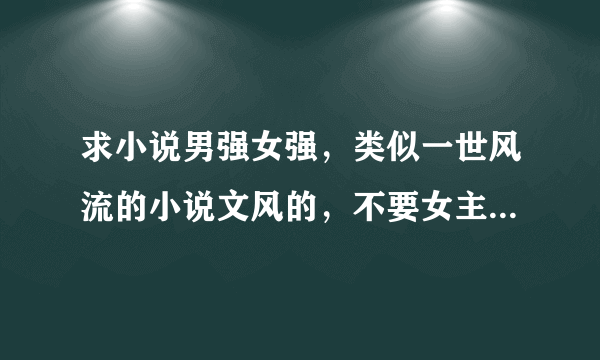 求小说男强女强，类似一世风流的小说文风的，不要女主不懂事还嚣张的，不要虐的，要场景恢宏男女主相爱的