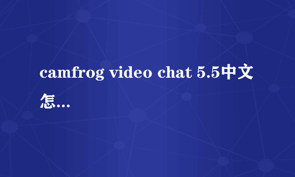 camfrog video chat 5.5中文怎么进不去了