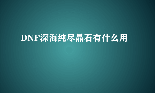 DNF深海纯尽晶石有什么用