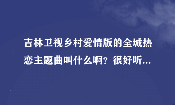 吉林卫视乡村爱情版的全城热恋主题曲叫什么啊？很好听啊。谁能告诉我呢？谢谢了！