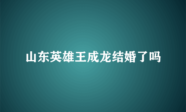 山东英雄王成龙结婚了吗