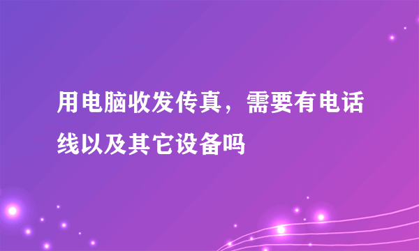 用电脑收发传真，需要有电话线以及其它设备吗