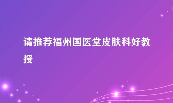 请推荐福州国医堂皮肤科好教授