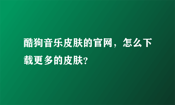 酷狗音乐皮肤的官网，怎么下载更多的皮肤？