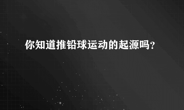 你知道推铅球运动的起源吗？