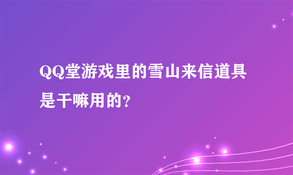 QQ堂游戏里的雪山来信道具是干嘛用的？