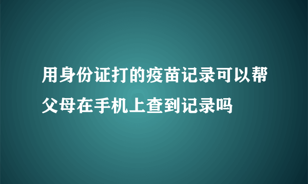 用身份证打的疫苗记录可以帮父母在手机上查到记录吗