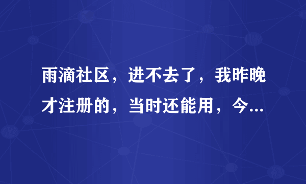 雨滴社区，进不去了，我昨晚才注册的，当时还能用，今天就网页无法访问了，有什么办法没