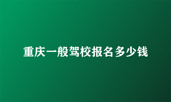 重庆一般驾校报名多少钱