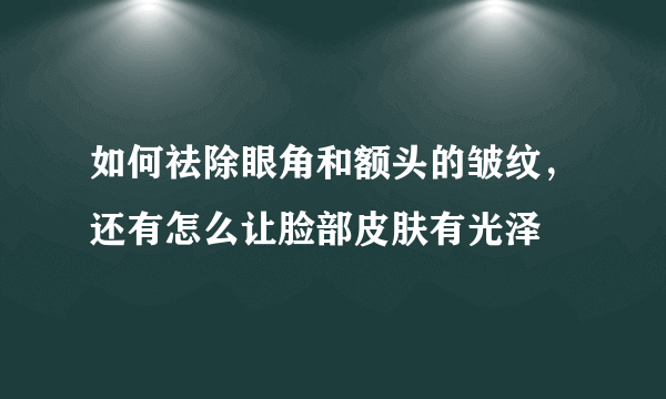 如何祛除眼角和额头的皱纹，还有怎么让脸部皮肤有光泽