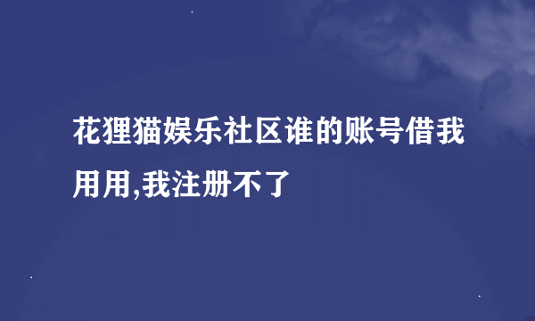 花狸猫娱乐社区谁的账号借我用用,我注册不了