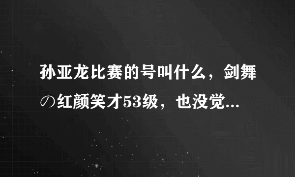 孙亚龙比赛的号叫什么，剑舞の红颜笑才53级，也没觉醒，那他亚洲争霸赛用的号叫什么？