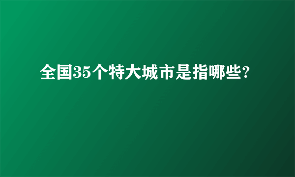 全国35个特大城市是指哪些?