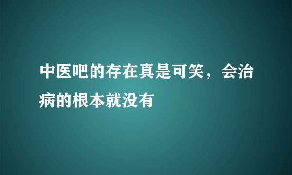 中医吧的存在真是可笑，会治病的根本就没有