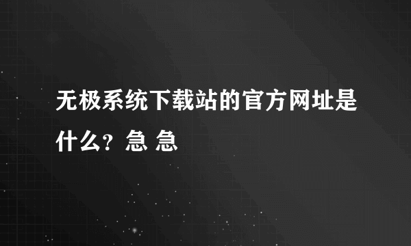 无极系统下载站的官方网址是什么？急 急