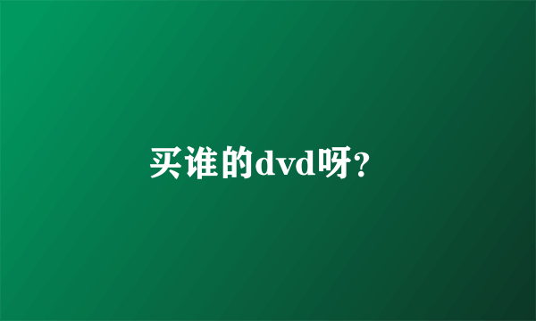 买谁的dvd呀？