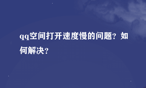 qq空间打开速度慢的问题？如何解决？