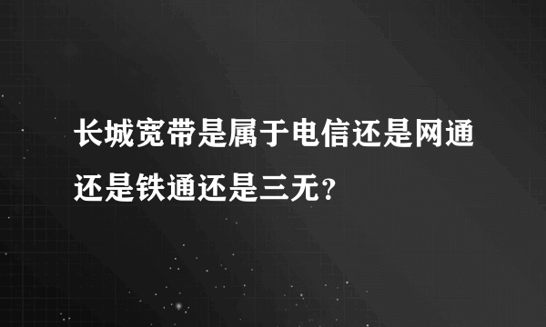 长城宽带是属于电信还是网通还是铁通还是三无？