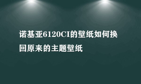 诺基亚6120CI的壁纸如何换回原来的主题壁纸