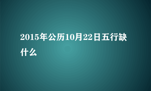 2015年公历10月22日五行缺什么