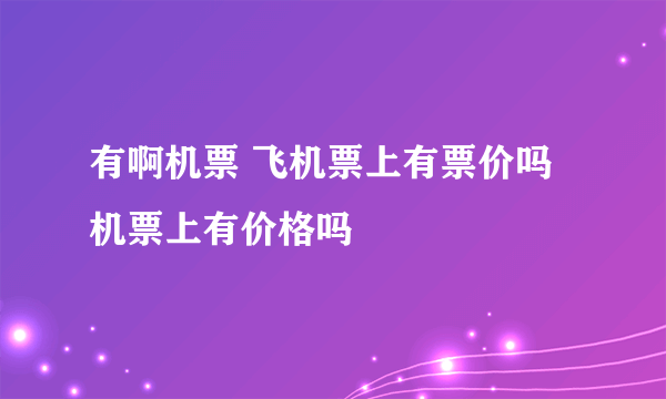 有啊机票 飞机票上有票价吗 机票上有价格吗