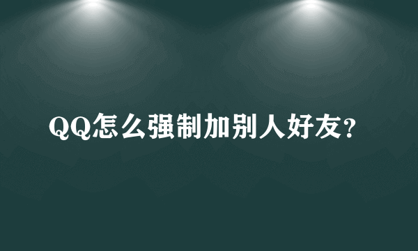 QQ怎么强制加别人好友？