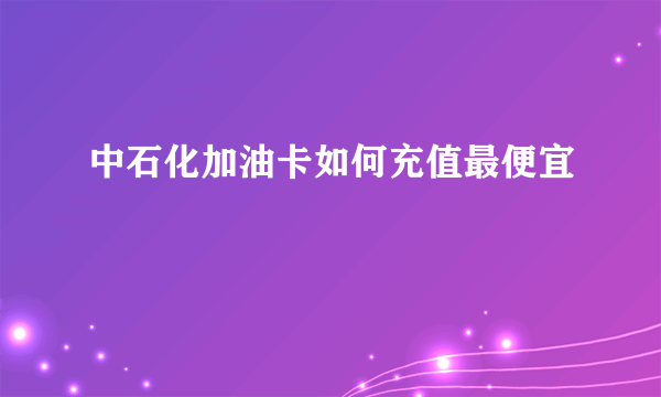 中石化加油卡如何充值最便宜