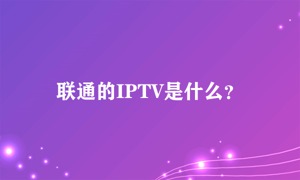 联通的IPTV是什么？