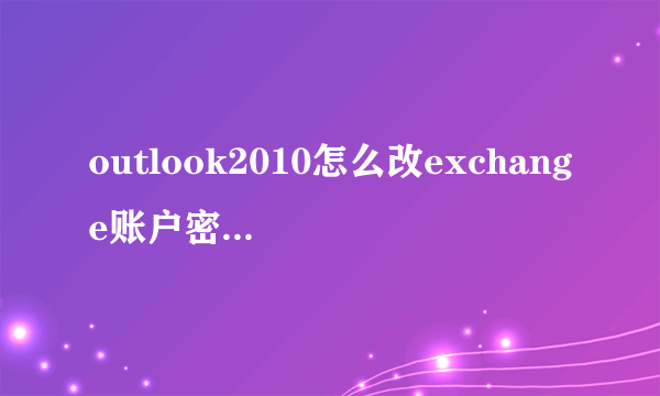 outlook2010怎么改exchange账户密码，exchange邮件帐户密码不知道哪里更改了