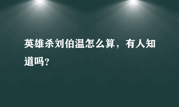 英雄杀刘伯温怎么算，有人知道吗？