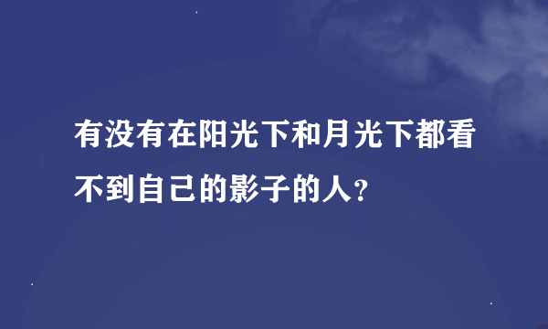 有没有在阳光下和月光下都看不到自己的影子的人？