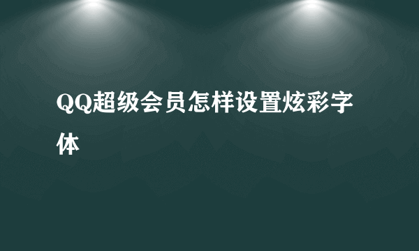 QQ超级会员怎样设置炫彩字体