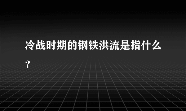 冷战时期的钢铁洪流是指什么？