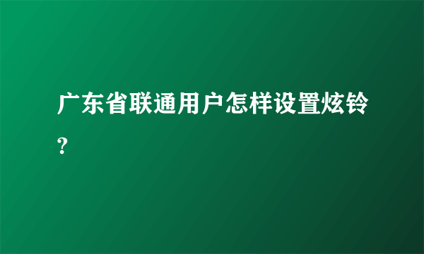 广东省联通用户怎样设置炫铃?