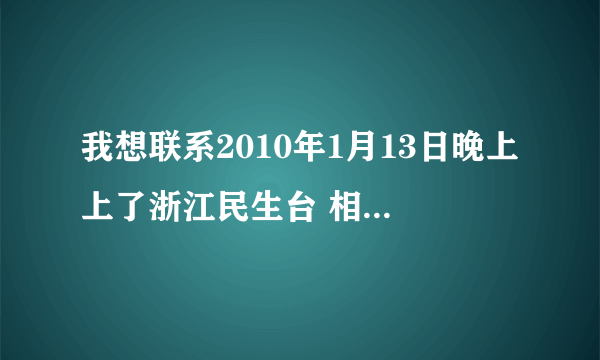 我想联系2010年1月13日晚上上了浙江民生台 相亲才会赢的湖北人.