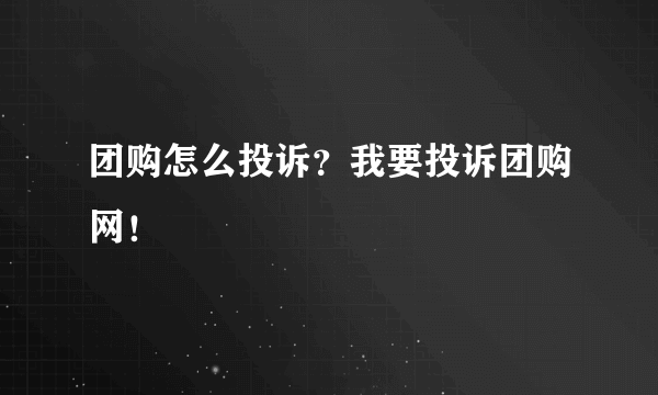 团购怎么投诉？我要投诉团购网！