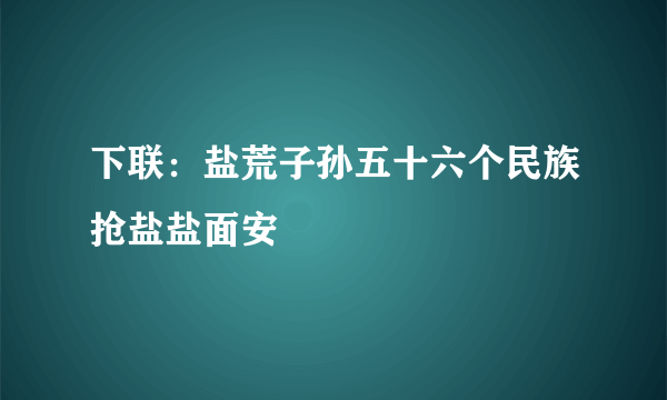 下联：盐荒子孙五十六个民族抢盐盐面安