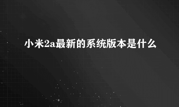 小米2a最新的系统版本是什么