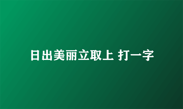 日出美丽立取上 打一字